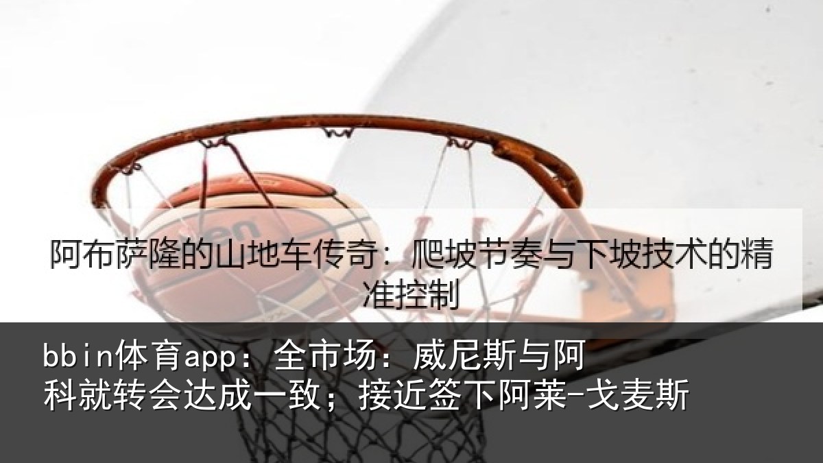 bbin体育app:全市场:威尼斯与阿科就转会达成一致;接近签下阿莱-戈麦斯