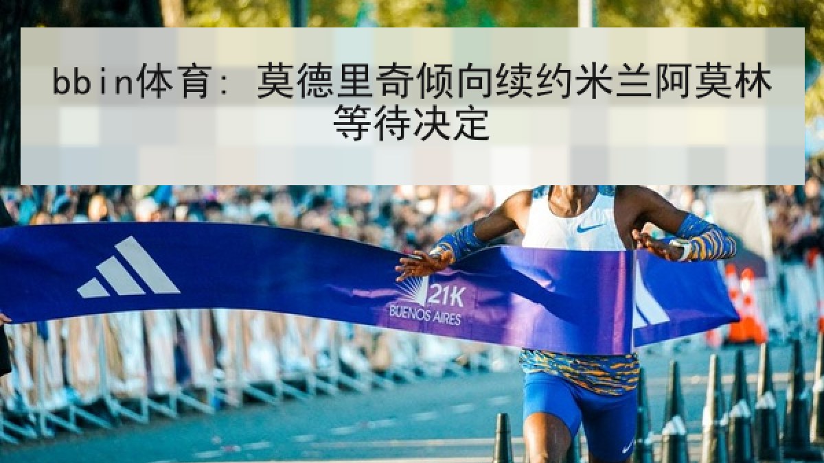 bbin体育: 莫德里奇倾向续约米兰阿莫林等待决定