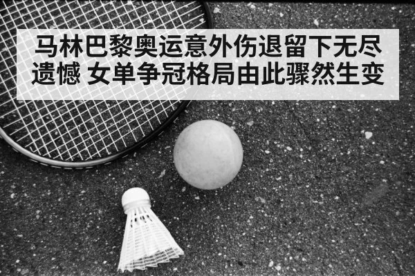 马林巴黎奥运意外伤退留下无尽遗憾 女单争冠格局由此骤然生变