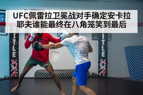UFC佩雷拉卫冕战对手确定安卡拉耶夫谁能最终在八角笼笑到最后