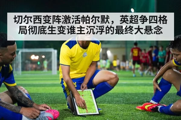 切尔西变阵激活帕尔默，英超争四格局彻底生变谁主沉浮的最终大悬念
