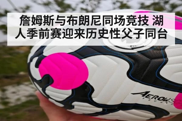 詹姆斯与布朗尼同场竞技 湖人季前赛迎来历史性父子同台