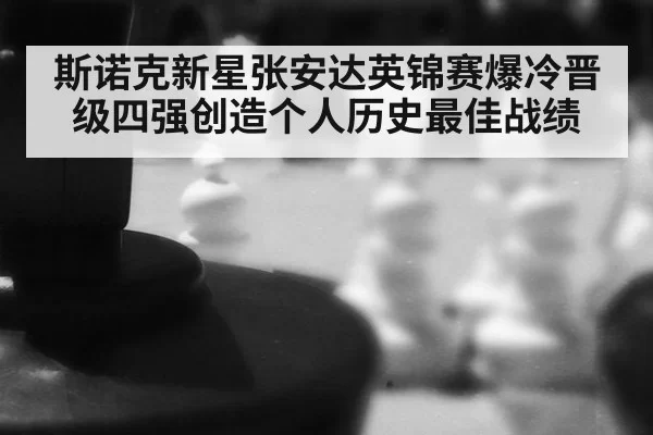 斯诺克新星张安达英锦赛爆冷晋级四强创造个人历史最佳战绩