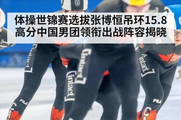 体操世锦赛选拔张博恒吊环15.8高分中国男团领衔出战阵容揭晓