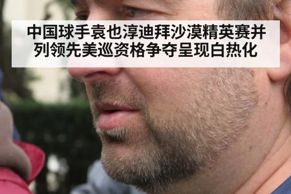 中国球手袁也淳迪拜沙漠精英赛并列领先美巡资格争夺呈现白热化