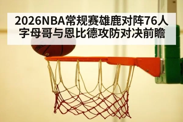 2026NBA常规赛雄鹿对阵76人字母哥与恩比德攻防对决前瞻