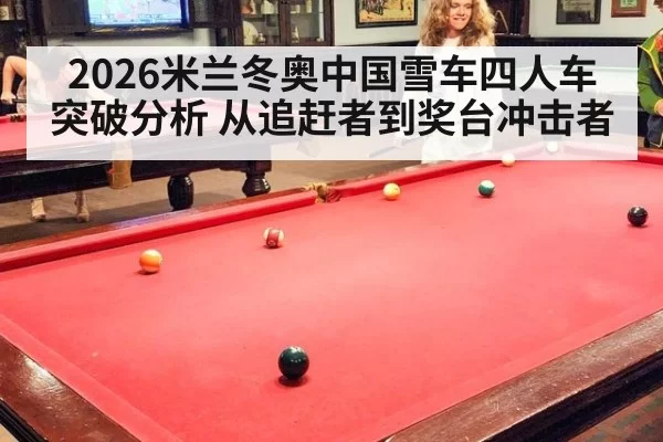2026米兰冬奥中国雪车四人车突破分析 从追赶者到奖台冲击者